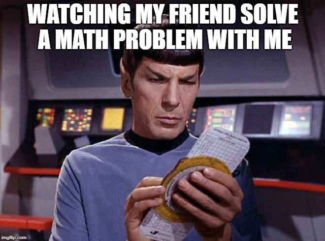 Spock calculating | WATCHING MY FRIEND SOLVE A MATH PROBLEM WITH ME | image tagged in spock calculating | made w/ Imgflip meme maker
