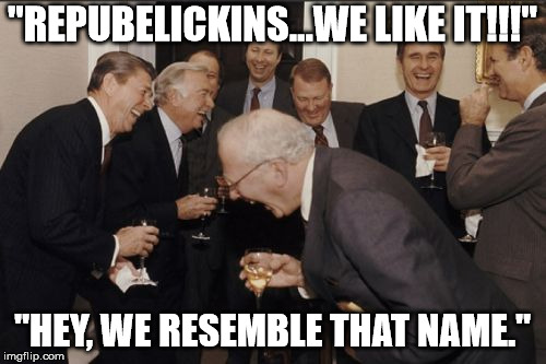 Laughing Men In Suits Meme | "REPUBELICKINS...WE LIKE IT!!!" "HEY, WE RESEMBLE THAT NAME." | image tagged in memes,laughing men in suits | made w/ Imgflip meme maker