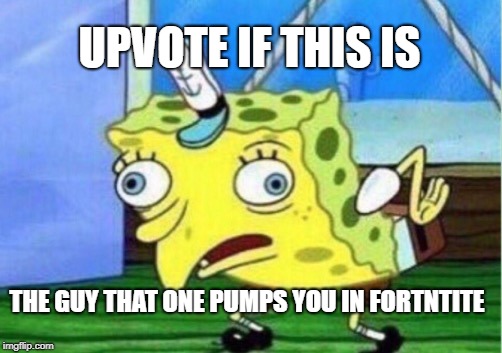 Mocking Spongebob | UPVOTE IF THIS IS; THE GUY THAT ONE PUMPS YOU IN FORTNTITE | image tagged in memes,mocking spongebob,fortnite,fortnite meme,dumb,funny memes | made w/ Imgflip meme maker