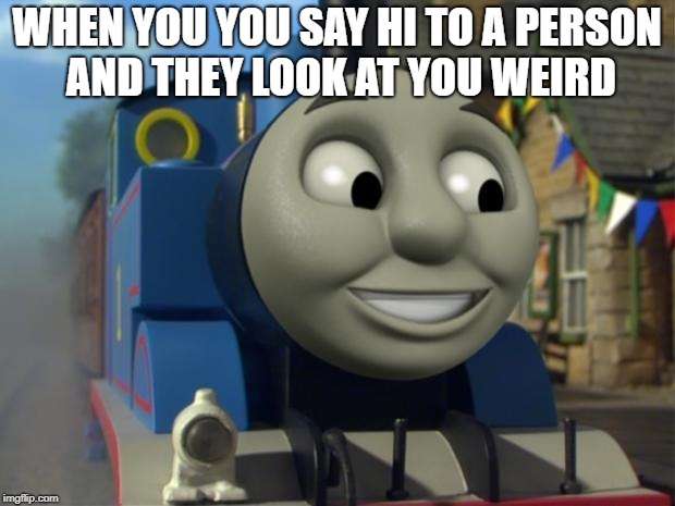 Thomas the tank engine Reaction 1 | WHEN YOU YOU SAY HI TO A PERSON AND THEY LOOK AT YOU WEIRD | image tagged in thomas the tank engine reaction 1 | made w/ Imgflip meme maker
