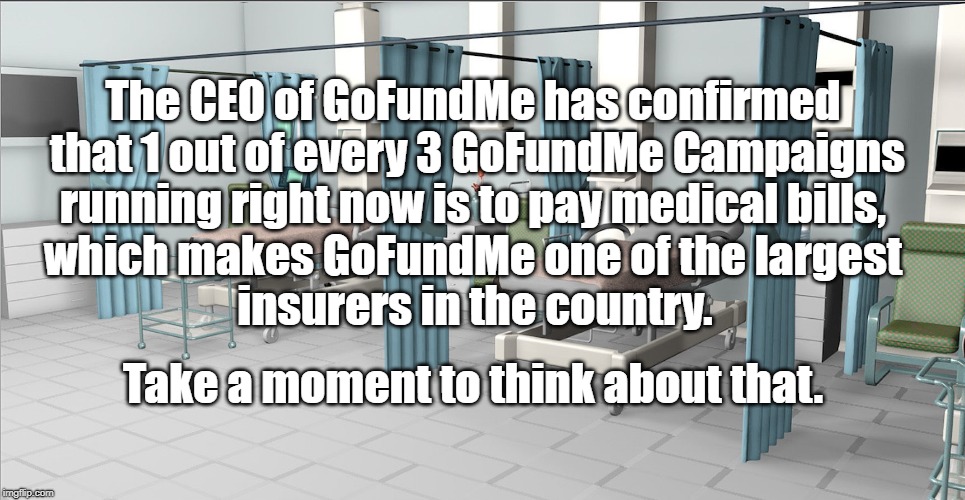 GoFundMe | The CEO of GoFundMe has confirmed that 1 out of every 3 GoFundMe Campaigns; running right now is to pay medical bills, which makes GoFundMe one of the largest; insurers in the country. Take a moment to think about that. | image tagged in healthcare | made w/ Imgflip meme maker