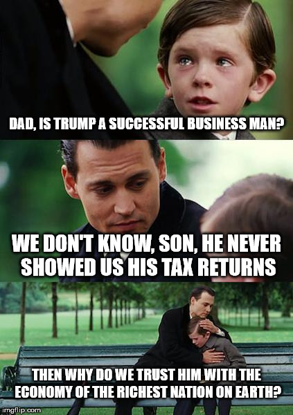 Finding Neverland Meme | DAD, IS TRUMP A SUCCESSFUL BUSINESS MAN? WE DON'T KNOW, SON, HE NEVER SHOWED US HIS TAX RETURNS THEN WHY DO WE TRUST HIM WITH THE ECONOMY OF | image tagged in memes,finding neverland | made w/ Imgflip meme maker
