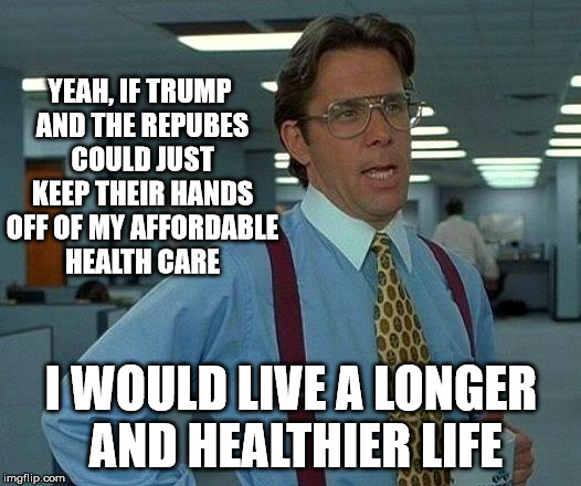 That Would Be Great Meme | YEAH, IF TRUMP AND THE REPUBES COULD JUST KEEP THEIR HANDS OFF OF MY AFFORDABLE HEALTH CARE I WOULD LIVE A LONGER AND HEALTHIER LIFE | image tagged in memes,that would be great | made w/ Imgflip meme maker