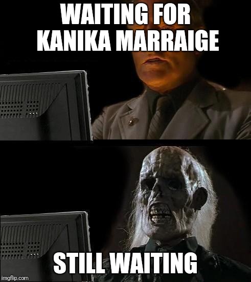 Still Waiting | WAITING FOR KANIKA MARRAIGE; STILL WAITING | image tagged in still waiting | made w/ Imgflip meme maker