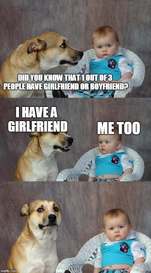 Dad Joke Dog | DID YOU KNOW THAT 1 OUT OF 3 PEOPLE HAVE GIRLFRIEND OR BOYFRIEND? ME TOO; I HAVE A GIRLFRIEND | image tagged in memes,dad joke dog | made w/ Imgflip meme maker