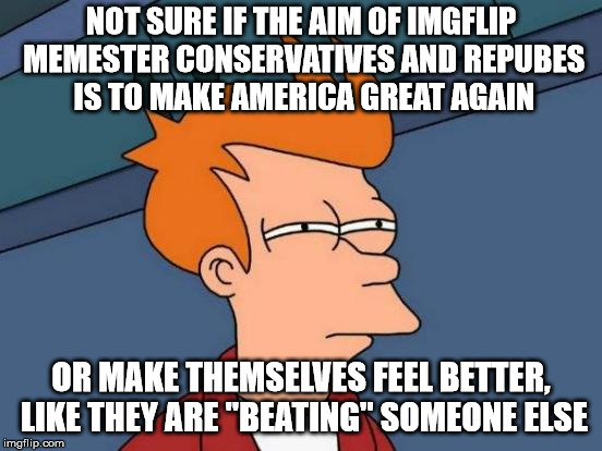 Futurama Fry Meme | NOT SURE IF THE AIM OF IMGFLIP MEMESTER CONSERVATIVES AND REPUBES IS TO MAKE AMERICA GREAT AGAIN OR MAKE THEMSELVES FEEL
BETTER, LIKE THEY A | image tagged in memes,futurama fry | made w/ Imgflip meme maker