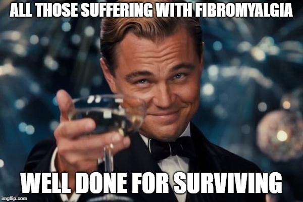 Leonardo Dicaprio Cheers Meme | ALL THOSE SUFFERING WITH FIBROMYALGIA; WELL DONE FOR SURVIVING | image tagged in memes,leonardo dicaprio cheers | made w/ Imgflip meme maker