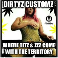 Dirtyz Customz | DIRTYZ CUSTOMZ; WHERE TITZ & ZZZ COME WITH THE TERRITORY | image tagged in tits,sexy women | made w/ Imgflip meme maker