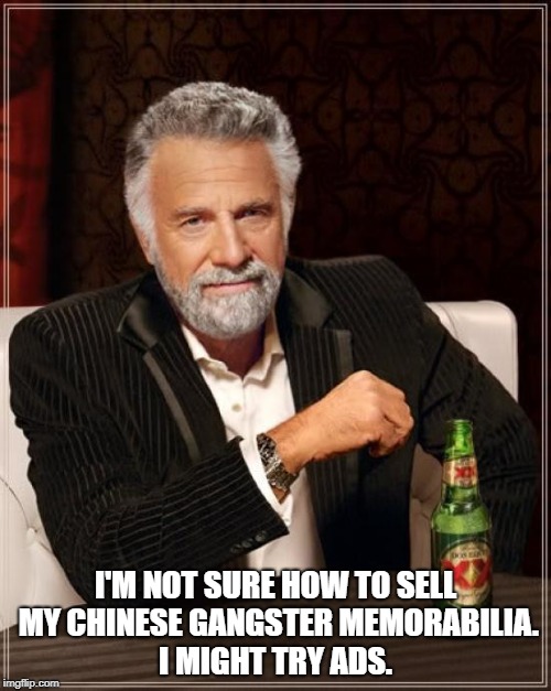 The Most Interesting Man In The World Meme | I'M NOT SURE HOW TO SELL MY CHINESE GANGSTER MEMORABILIA. I MIGHT TRY ADS. | image tagged in memes,the most interesting man in the world | made w/ Imgflip meme maker