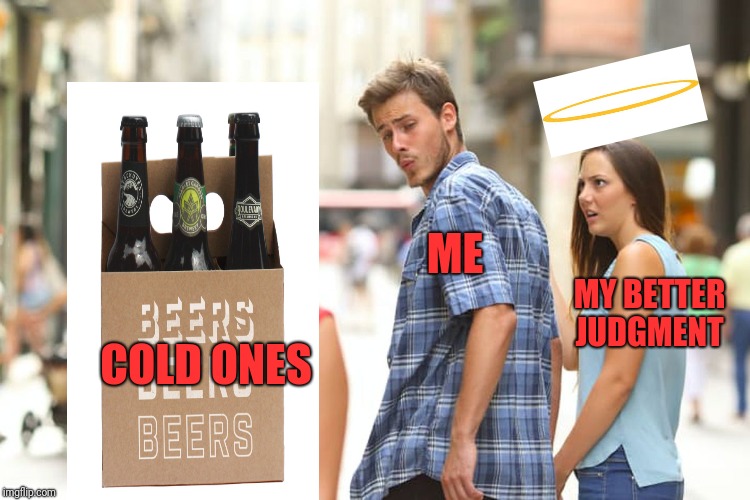 Distracted Boyfriend | ME; MY BETTER JUDGMENT; COLD ONES | image tagged in memes,distracted boyfriend | made w/ Imgflip meme maker