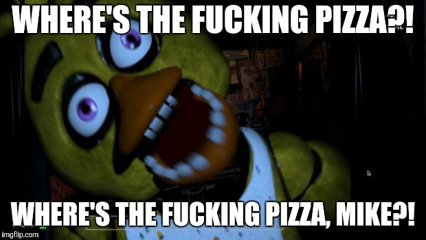 Five nights at Freddy's Chica | WHERE'S THE FUCKING PIZZA?! WHERE'S THE FUCKING PIZZA, MIKE?! | image tagged in memes,fnaf,five nights at freddy's,chica,pizza,funny | made w/ Imgflip meme maker