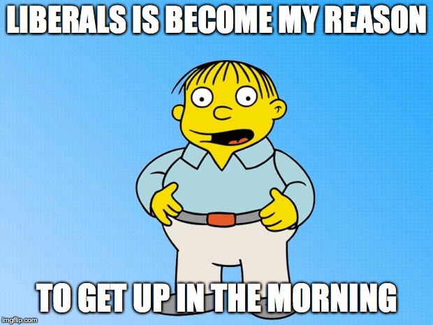 Ralph Wiggum | LIBERALS IS BECOME MY REASON TO GET UP IN THE MORNING | image tagged in ralph wiggum | made w/ Imgflip meme maker