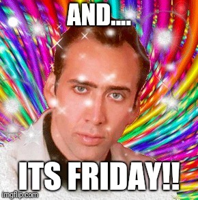 Nicolas Cage | AND.... ITS FRIDAY!! | image tagged in nicolas cage | made w/ Imgflip meme maker