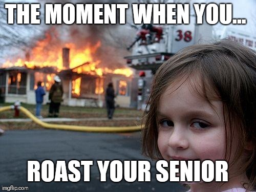 Disaster Girl | THE MOMENT WHEN YOU... ROAST YOUR SENIOR | image tagged in memes,disaster girl | made w/ Imgflip meme maker