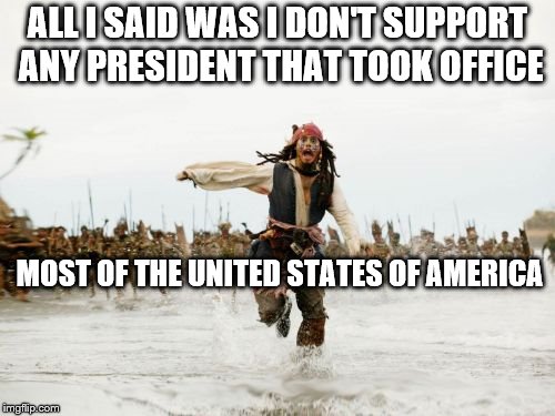 I support God, My Dog Rocky, and the Pokémon Eevee | ALL I SAID WAS I DON'T SUPPORT ANY PRESIDENT THAT TOOK OFFICE; MOST OF THE UNITED STATES OF AMERICA | image tagged in memes,jack sparrow being chased | made w/ Imgflip meme maker