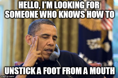 No I Can't Obama Meme | HELLO, I'M LOOKING FOR SOMEONE WHO KNOWS HOW TO UNSTICK A FOOT FROM A MOUTH | image tagged in memes,no i cant obama | made w/ Imgflip meme maker