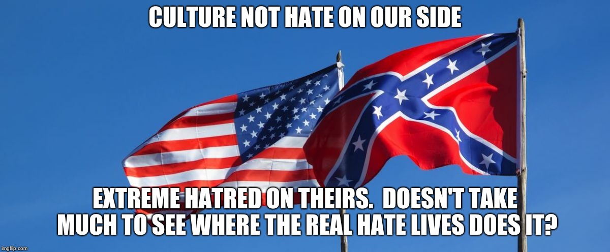 Confederate/American Flag | CULTURE NOT HATE ON OUR SIDE; EXTREME HATRED ON THEIRS.  DOESN'T TAKE MUCH TO SEE WHERE THE REAL HATE LIVES DOES IT? | image tagged in confederate/american flag | made w/ Imgflip meme maker