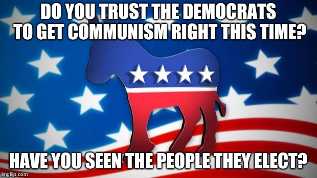 Democrats | DO YOU TRUST THE DEMOCRATS TO GET COMMUNISM RIGHT THIS TIME? HAVE YOU SEEN THE PEOPLE THEY ELECT? | image tagged in democrats | made w/ Imgflip meme maker
