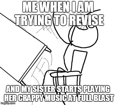 Table Flip Guy | ME WHEN I AM TRYING TO REVISE; AND MY SISTER STARTS PLAYING HER CRAPPY MUSIC AT FULL BLAST | image tagged in memes,table flip guy | made w/ Imgflip meme maker