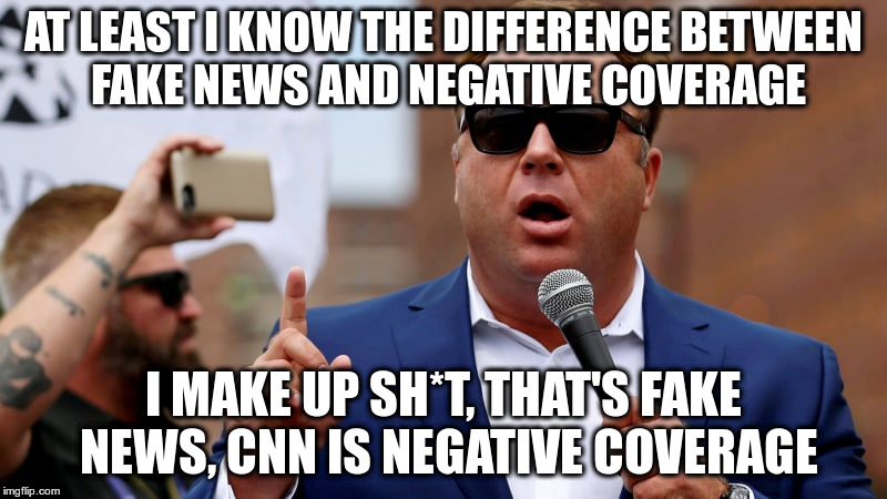 Alex Jones has a point here! | AT LEAST I KNOW THE DIFFERENCE BETWEEN FAKE NEWS AND NEGATIVE COVERAGE; I MAKE UP SH*T, THAT'S FAKE NEWS, CNN IS NEGATIVE COVERAGE | image tagged in alex jones,info wars,fake news,negative coverage,cnn | made w/ Imgflip meme maker