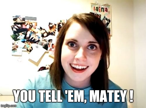 Overly Attached Girlfriend Meme | YOU TELL 'EM, MATEY ! | image tagged in memes,overly attached girlfriend | made w/ Imgflip meme maker