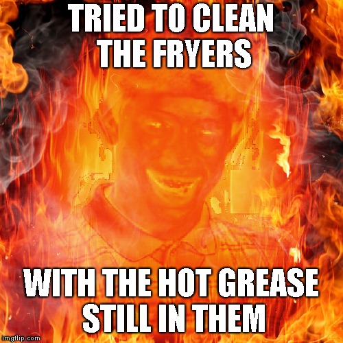 TRIED TO CLEAN THE FRYERS WITH THE HOT GREASE STILL IN THEM | made w/ Imgflip meme maker