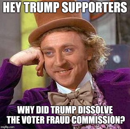 Creepy Condescending Wonka Meme | HEY TRUMP SUPPORTERS; WHY DID TRUMP DISSOLVE THE VOTER FRAUD COMMISSION? | image tagged in memes,creepy condescending wonka | made w/ Imgflip meme maker