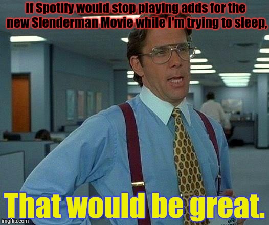 Seriously though,I woke up at 4:30,every time I was almost asleep the add came on,at 7:30 I decided I was done trying to sleep:/ | If Spotify would stop playing adds for the new Slenderman Movie while I'm trying to sleep, That would be great. | image tagged in that would be great,spotify,horror movie,slenderman,adds,no sleep | made w/ Imgflip meme maker