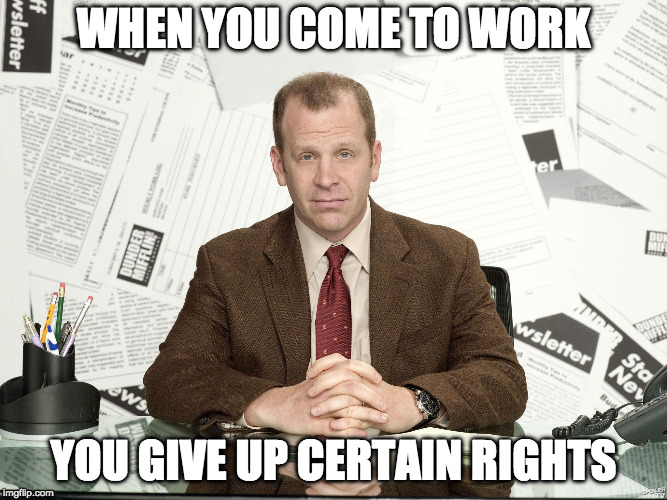 WHEN YOU COME TO WORK; YOU GIVE UP CERTAIN RIGHTS | image tagged in rob | made w/ Imgflip meme maker