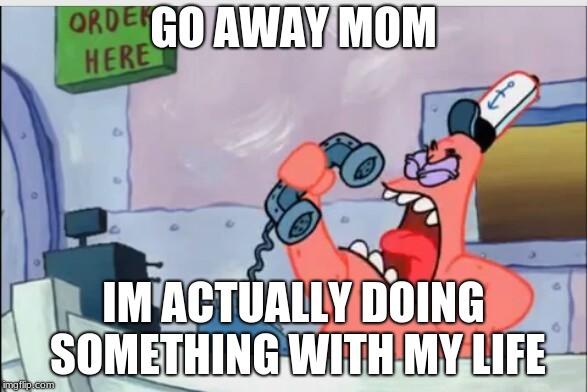 phone call | GO AWAY MOM; IM ACTUALLY DOING SOMETHING WITH MY LIFE | image tagged in no this is patrick | made w/ Imgflip meme maker