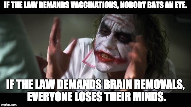 And everybody loses their minds Meme | IF THE LAW DEMANDS VACCINATIONS, NOBODY BATS AN EYE. IF THE LAW DEMANDS BRAIN REMOVALS, EVERYONE LOSES THEIR MINDS. | image tagged in memes,and everybody loses their minds | made w/ Imgflip meme maker