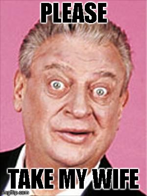 rodney dangerfield | PLEASE TAKE MY WIFE | image tagged in rodney dangerfield | made w/ Imgflip meme maker