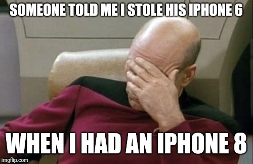 Captain Picard Facepalm Meme | SOMEONE TOLD ME I STOLE HIS IPHONE 6; WHEN I HAD AN IPHONE 8 | image tagged in memes,captain picard facepalm | made w/ Imgflip meme maker