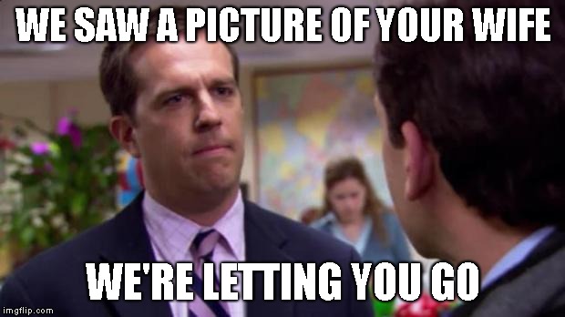 Sorry I annoyed you | WE SAW A PICTURE OF YOUR WIFE WE'RE LETTING YOU GO | image tagged in sorry i annoyed you | made w/ Imgflip meme maker