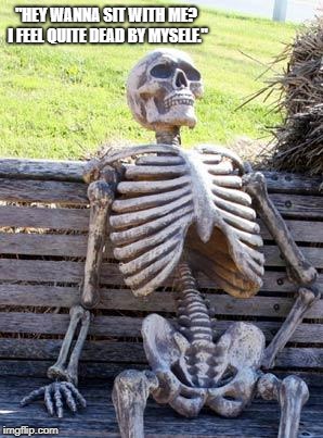 Waiting Skeleton | "HEY WANNA SIT WITH ME? I FEEL QUITE DEAD BY MYSELF." | image tagged in memes,waiting skeleton | made w/ Imgflip meme maker