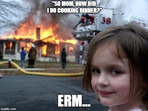 Disaster Girl | "SO MOM, HOW DID I DO COOKING DINNER?"; ERM... | image tagged in memes,disaster girl | made w/ Imgflip meme maker