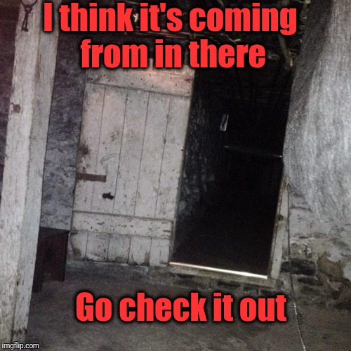 I think it's coming from in there Go check it out | made w/ Imgflip meme maker
