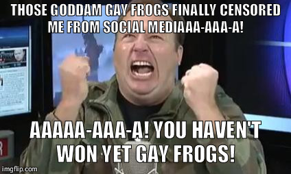 Gay Frogs Always Win | THOSE GODDAM GAY FROGS FINALLY CENSORED ME FROM SOCIAL MEDIAAA-AAA-A! AAAAA-AAA-A! YOU HAVEN'T WON YET GAY FROGS! | image tagged in alex jones,funny,frogs,conspiracy,youtube | made w/ Imgflip meme maker