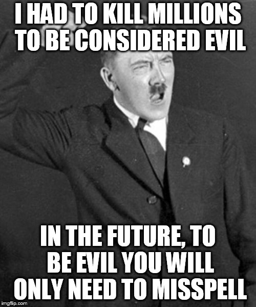 Angry Hitler | I HAD TO KILL MILLIONS TO BE CONSIDERED EVIL; IN THE FUTURE, TO BE EVIL YOU WILL ONLY NEED TO MISSPELL | image tagged in angry hitler | made w/ Imgflip meme maker