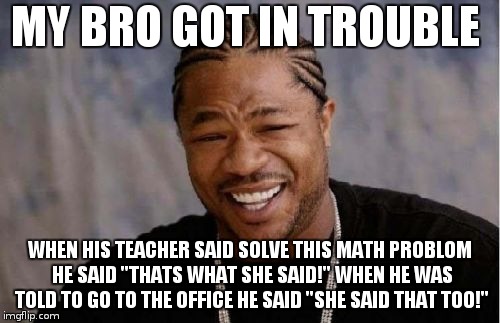 this happen to anyone? | MY BRO GOT IN TROUBLE; WHEN HIS TEACHER SAID SOLVE THIS MATH PROBLOM HE SAID "THATS WHAT SHE SAID!" WHEN HE WAS TOLD TO GO TO THE OFFICE HE SAID "SHE SAID THAT TOO!" | image tagged in memes,yo dawg heard you | made w/ Imgflip meme maker