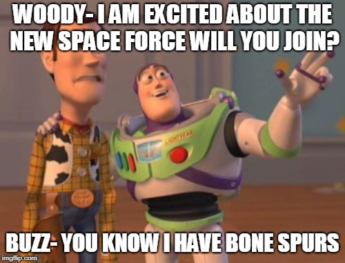 X, X Everywhere Meme | WOODY- I AM EXCITED ABOUT THE NEW SPACE FORCE WILL YOU JOIN? BUZZ- YOU KNOW I HAVE BONE SPURS | image tagged in memes,x x everywhere | made w/ Imgflip meme maker