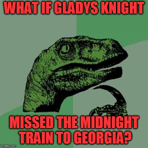 Philosoraptor Meme | WHAT IF GLADYS KNIGHT; MISSED THE MIDNIGHT TRAIN TO GEORGIA? | image tagged in memes,philosoraptor | made w/ Imgflip meme maker