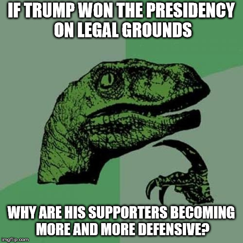 Philosoraptor Meme | IF TRUMP WON THE PRESIDENCY ON LEGAL GROUNDS WHY ARE HIS SUPPORTERS BECOMING MORE AND MORE DEFENSIVE? | image tagged in memes,philosoraptor | made w/ Imgflip meme maker