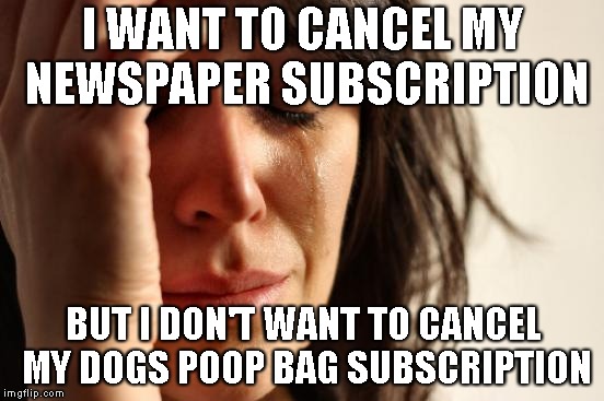 First World Problems Meme | I WANT TO CANCEL MY NEWSPAPER SUBSCRIPTION; BUT I DON'T WANT TO CANCEL MY DOGS POOP BAG SUBSCRIPTION | image tagged in memes,first world problems,AdviceAnimals | made w/ Imgflip meme maker