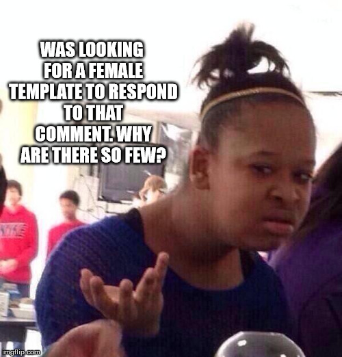 Black Girl Wat Meme | WAS LOOKING FOR A FEMALE TEMPLATE TO RESPOND TO THAT COMMENT. WHY ARE THERE SO FEW? | image tagged in memes,black girl wat | made w/ Imgflip meme maker