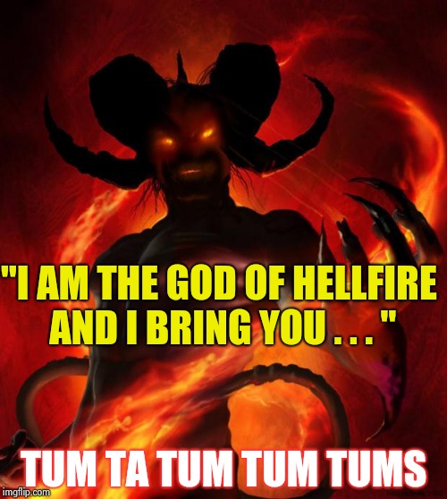 And then the devil said | "I AM THE GOD OF HELLFIRE AND I BRING YOU . . . " TUM TA TUM TUM TUMS | image tagged in and then the devil said | made w/ Imgflip meme maker