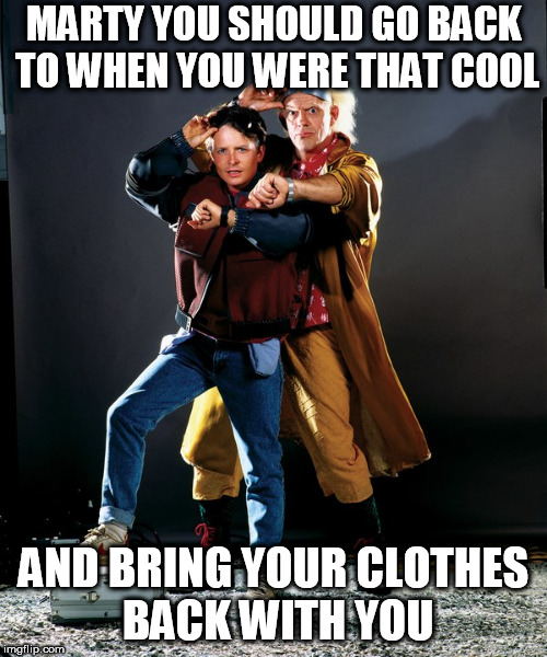 MARTY YOU SHOULD GO BACK TO WHEN YOU WERE THAT COOL AND BRING YOUR CLOTHES BACK WITH YOU | made w/ Imgflip meme maker