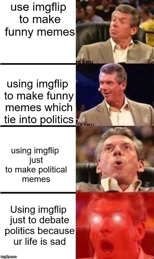 Make memes, not war | use imgflip to make funny memes; using imgflip to make funny memes which tie into politics; using imgflip just to make political memes; Using imgflip just to debate politics because ur life is sad | image tagged in vince mcmahon reaction w/glowing eyes,memes,imgflip,politics | made w/ Imgflip meme maker