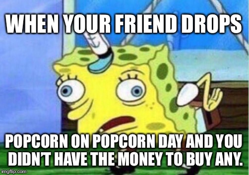 Mocking Spongebob Meme | WHEN YOUR FRIEND DROPS; POPCORN ON POPCORN DAY AND YOU DIDN’T HAVE THE MONEY TO BUY ANY. | image tagged in memes,mocking spongebob | made w/ Imgflip meme maker