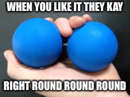 blue Balls | WHEN YOU LIKE IT THEY KAY RIGHT ROUND ROUND ROUND | image tagged in blue balls | made w/ Imgflip meme maker